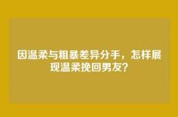 因温柔与粗暴差异分手，怎样展现温柔挽回男友？