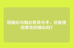 因细心与粗心差异分手，还能挽回男友的细心吗？