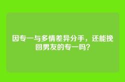 因专一与多情差异分手，还能挽回男友的专一吗？