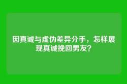 因真诚与虚伪差异分手，怎样展现真诚挽回男友？