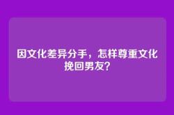 因文化差异分手，怎样尊重文化挽回男友？