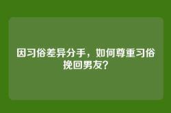 因习俗差异分手，如何尊重习俗挽回男友？