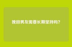 挽回男友需要长期坚持吗？