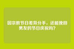因宗教节日差异分手，还能挽回男友的节日庆祝吗？
