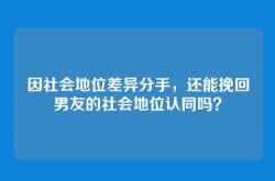 因社会地位差异分手，还能挽回男友的社会地位认同吗？