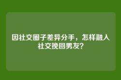 因社交圈子差异分手，怎样融入社交挽回男友？