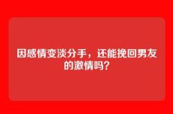 因感情变淡分手，还能挽回男友的激情吗？