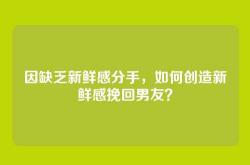 因缺乏新鲜感分手，如何创造新鲜感挽回男友？