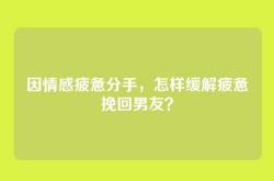 因情感疲惫分手，怎样缓解疲惫挽回男友？