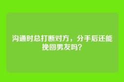 沟通时总打断对方，分手后还能挽回男友吗？