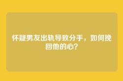 怀疑男友出轨导致分手，如何挽回他的心？