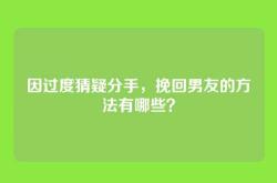 因过度猜疑分手，挽回男友的方法有哪些？