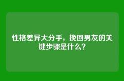 性格差异大分手，挽回男友的关键步骤是什么？