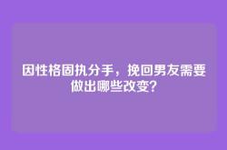 因性格固执分手，挽回男友需要做出哪些改变？