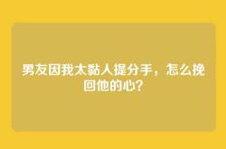 男友因我太黏人提分手，怎么挽回他的心？