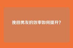 挽回男友的效率如何提升？