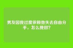 男友因我过度依赖他失去自由分手，怎么挽回？
