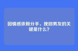 因情感依赖分手，挽回男友的关键是什么？