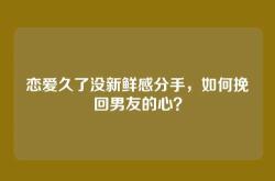 恋爱久了没新鲜感分手，如何挽回男友的心？