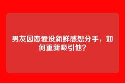 男友因恋爱没新鲜感想分手，如何重新吸引他？