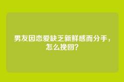 男友因恋爱缺乏新鲜感而分手，怎么挽回？