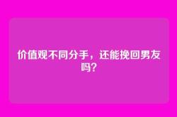 价值观不同分手，还能挽回男友吗？