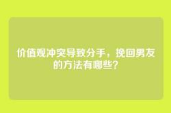 价值观冲突导致分手，挽回男友的方法有哪些？