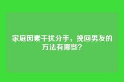 家庭因素干扰分手，挽回男友的方法有哪些？