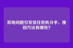 异地问题引发信任危机分手，挽回方法有哪些？