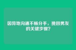 因异地沟通不畅分手，挽回男友的关键步骤？