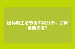 因异地生活节奏不同分手，如何挽回男友？