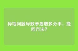 异地问题导致矛盾增多分手，挽回方法？