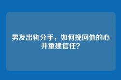 男友出轨分手，如何挽回他的心并重建信任？