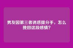 男友因第三者诱惑提分手，怎么挽回这段感情？