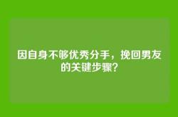 因自身不够优秀分手，挽回男友的关键步骤？