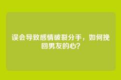 误会导致感情破裂分手，如何挽回男友的心？