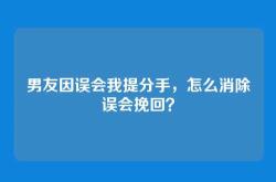 男友因误会我提分手，怎么消除误会挽回？