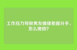 工作压力导致男友情绪差提分手，怎么挽回？