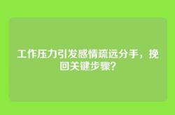 工作压力引发感情疏远分手，挽回关键步骤？