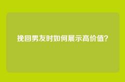 挽回男友时如何展示高价值？