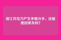 因工作压力产生矛盾分手，还能挽回男友吗？