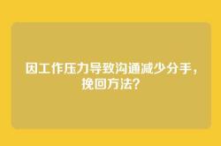 因工作压力导致沟通减少分手，挽回方法？