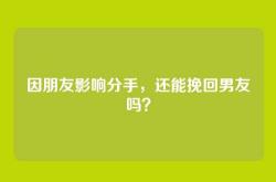 因朋友影响分手，还能挽回男友吗？