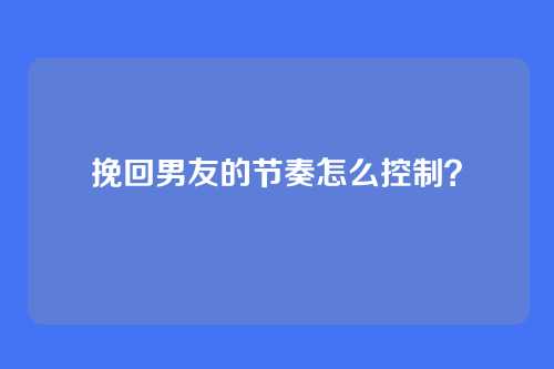 挽回男友的节奏怎么控制？