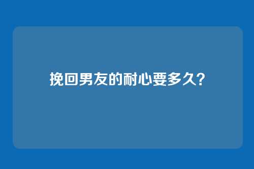 挽回男友的耐心要多久？
