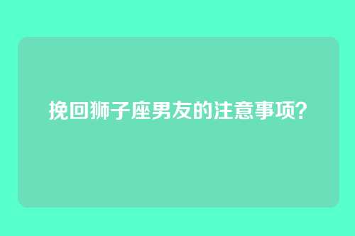 挽回狮子座男友的注意事项？