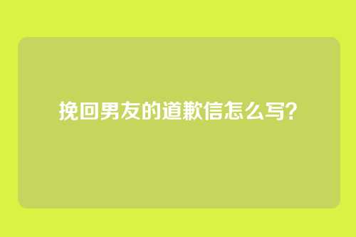 挽回男友的道歉信怎么写？