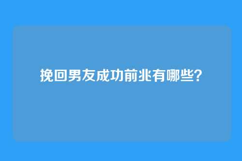 挽回男友成功前兆有哪些？