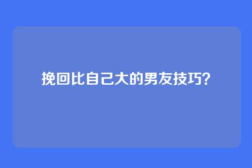挽回比自己大的男友技巧？