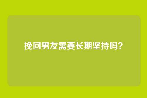 挽回男友需要长期坚持吗？